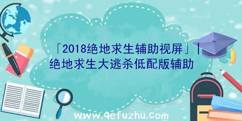 「2018绝地求生辅助视屏」|绝地求生大逃杀低配版辅助